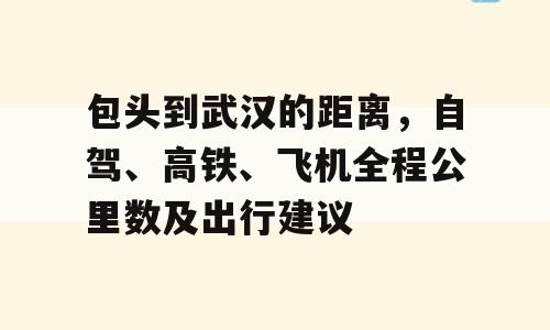 包头到武汉的距离，自驾、高铁、飞机全程公里数及出行建议