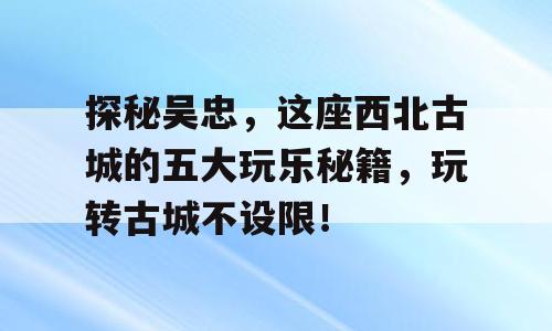 探秘吴忠，这座西北古城的五大玩乐秘籍，玩转古城不设限！