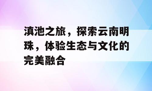 滇池之旅，探索云南明珠，体验生态与文化的完美融合
