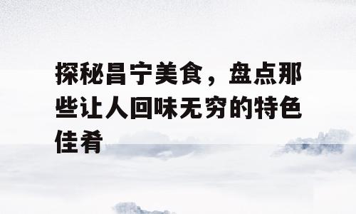 探秘昌宁美食，盘点那些让人回味无穷的特色佳肴