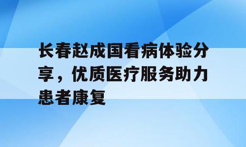长春赵成国看病体验分享，优质医疗服务助力患者康复