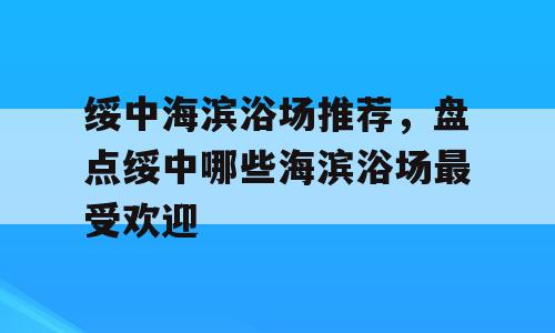 绥中海滨浴场推荐，盘点绥中哪些海滨浴场最受欢迎