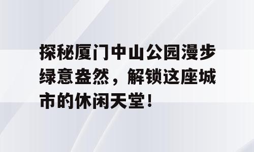 探秘厦门中山公园漫步绿意盎然，解锁这座城市的休闲天堂！