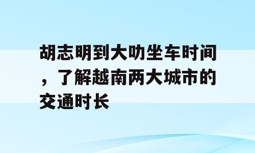 胡志明到大叻坐车时间，了解越南两大城市的交通时长