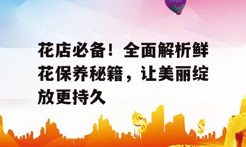 花店必备！全面解析鲜花保养秘籍，让美丽绽放更持久