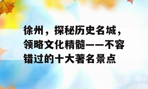 徐州，探秘历史名城，领略文化精髓——不容错过的十大著名景点