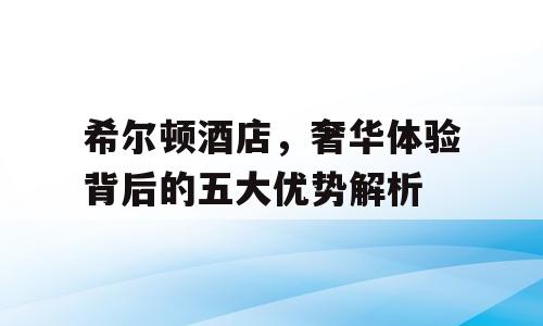 希尔顿酒店，奢华体验背后的五大优势解析