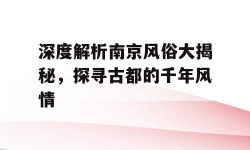 深度解析南京风俗大揭秘，探寻古都的千年风情