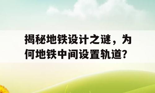 揭秘地铁设计之谜，为何地铁中间设置轨道？