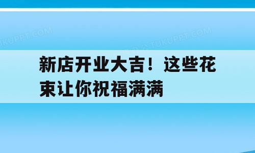 新店开业大吉！这些花束让你祝福满满