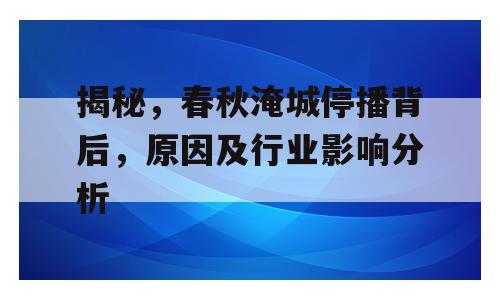 揭秘，春秋淹城停播背后，原因及行业影响分析