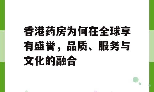 香港药房为何在全球享有盛誉，品质、服务与文化的融合