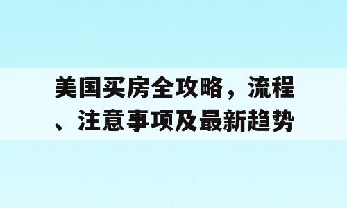美国买房全攻略，流程、注意事项及最新趋势