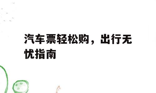 汽车票轻松购，出行无忧指南