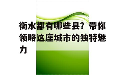 衡水都有哪些县？带你领略这座城市的独特魅力