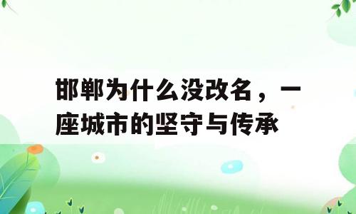 邯郸为什么没改名，一座城市的坚守与传承