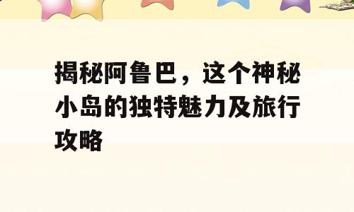 揭秘阿鲁巴，这个神秘小岛的独特魅力及旅行攻略