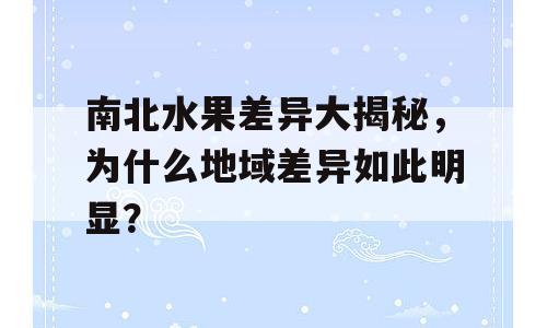 南北水果差异大揭秘，为什么地域差异如此明显？
