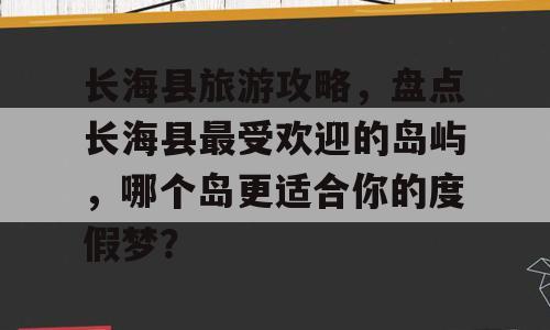 长海县旅游攻略，盘点长海县最受欢迎的岛屿，哪个岛更适合你的度假梦？