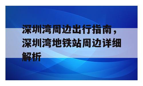 深圳湾周边出行指南，深圳湾地铁站周边详细解析