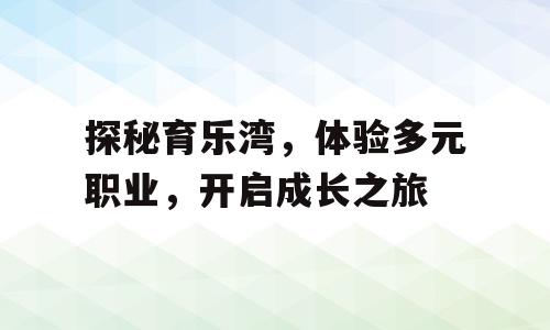 探秘育乐湾，体验多元职业，开启成长之旅
