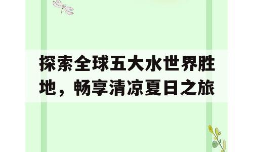 探索全球五大水世界胜地，畅享清凉夏日之旅