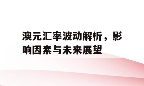 澳元汇率波动解析，影响因素与未来展望