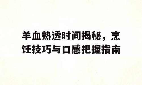 羊血熟透时间揭秘，烹饪技巧与口感把握指南