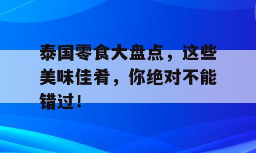 泰国零食大盘点，这些美味佳肴，你绝对不能错过！