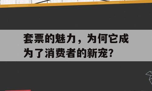 套票的魅力，为何它成为了消费者的新宠？
