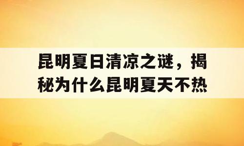 昆明夏日清凉之谜，揭秘为什么昆明夏天不热