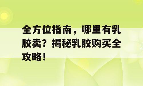 全方位指南，哪里有乳胶卖？揭秘乳胶购买全攻略！