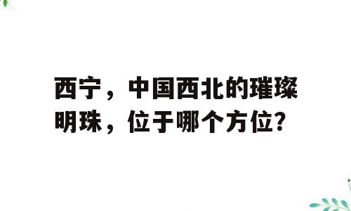 西宁，中国西北的璀璨明珠，位于哪个方位？