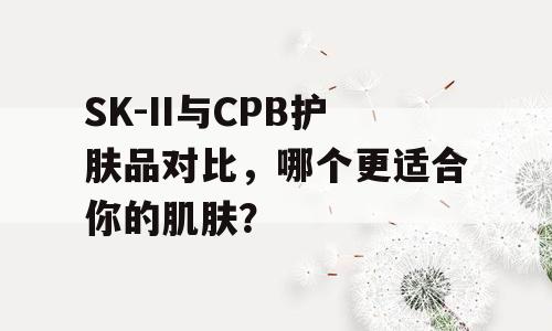SK-II与CPB护肤品对比，哪个更适合你的肌肤？