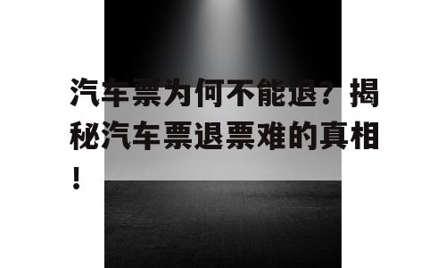 汽车票为何不能退？揭秘汽车票退票难的真相！