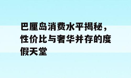 巴厘岛消费水平揭秘，性价比与奢华并存的度假天堂