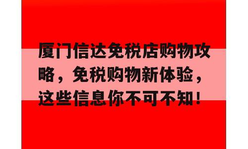 厦门信达免税店购物攻略，免税购物新体验，这些信息你不可不知！