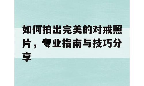 如何拍出完美的对戒照片，专业指南与技巧分享