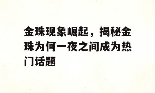 金珠现象崛起，揭秘金珠为何一夜之间成为热门话题