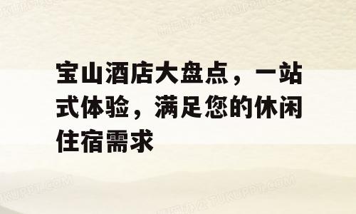 宝山酒店大盘点，一站式体验，满足您的休闲住宿需求