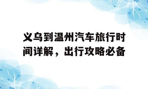 义乌到温州汽车旅行时间详解，出行攻略必备