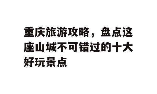 重庆旅游攻略，盘点这座山城不可错过的十大好玩景点