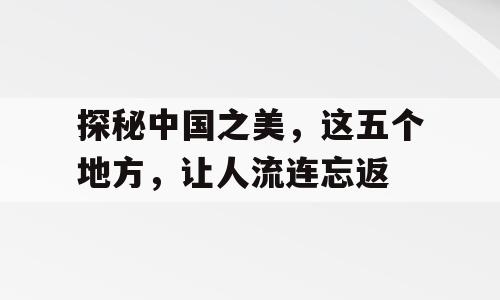 探秘中国之美，这五个地方，让人流连忘返