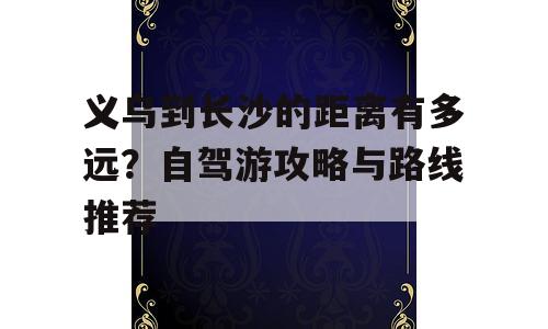 义乌到长沙的距离有多远？自驾游攻略与路线推荐