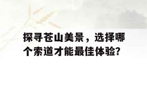 探寻苍山美景，选择哪个索道才能最佳体验？