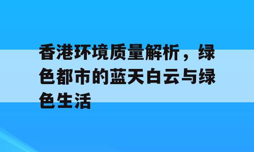 香港环境质量解析，绿色都市的蓝天白云与绿色生活