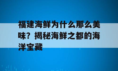 福建海鲜为什么那么美味？揭秘海鲜之都的海洋宝藏