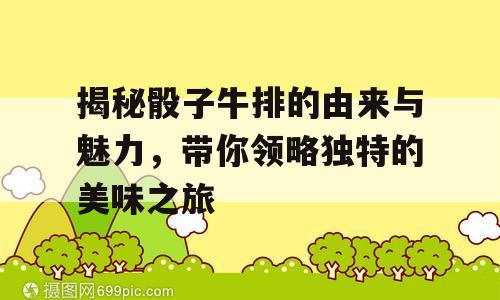 揭秘骰子牛排的由来与魅力，带你领略独特的美味之旅