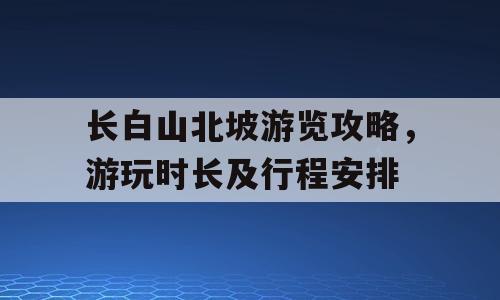 长白山北坡游览攻略，游玩时长及行程安排