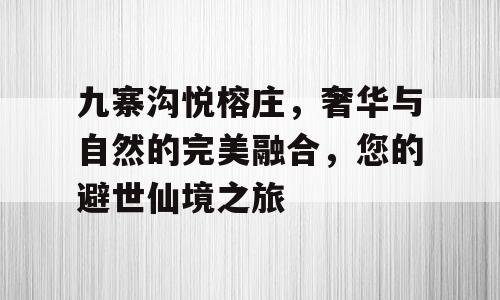 九寨沟悦榕庄，奢华与自然的完美融合，您的避世仙境之旅
